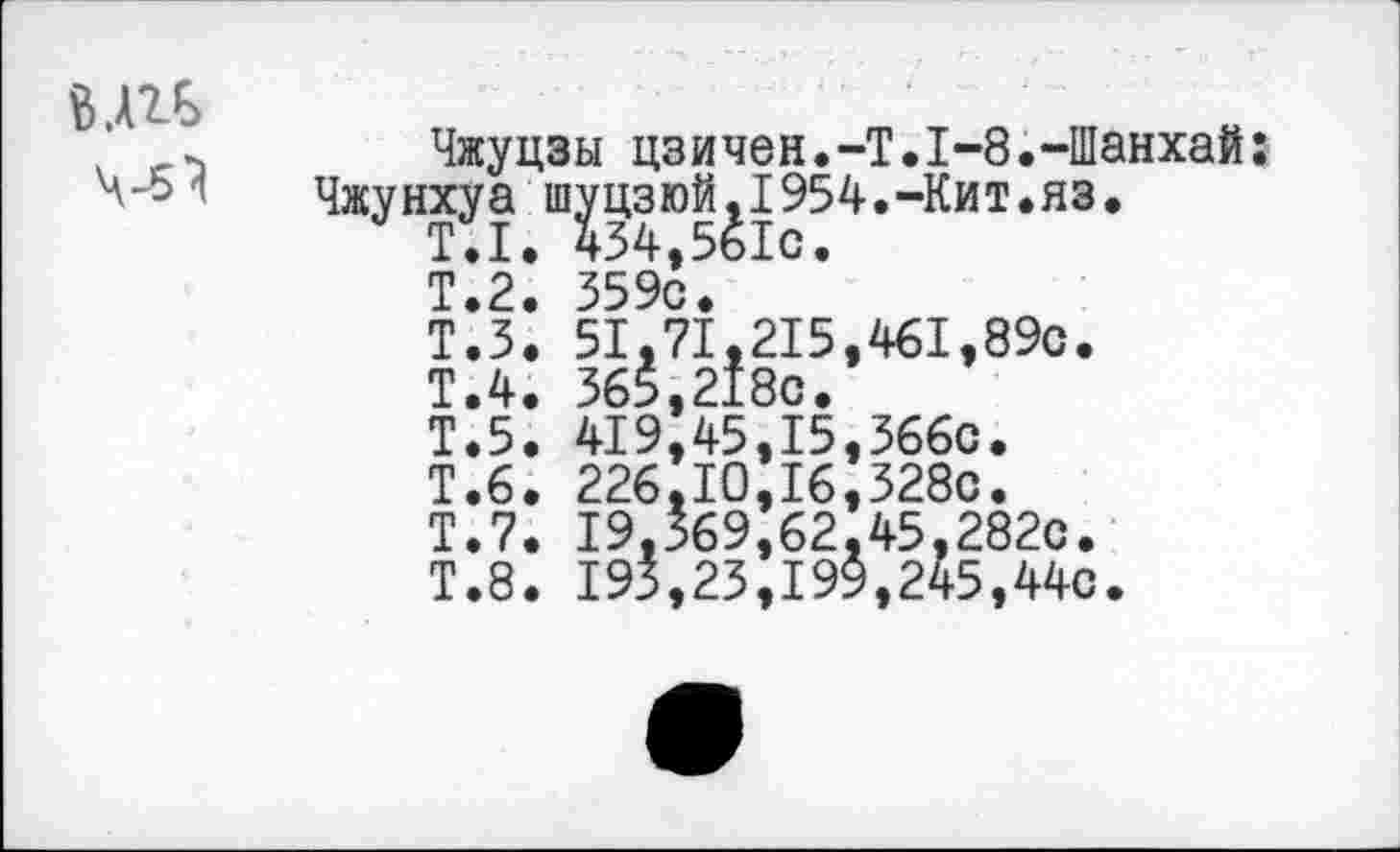 ﻿8 4-5^	Чжуцзы цзичен.-T.1-8.-Шанхай; Чжунхуа ш^цзюй^1954.-Кит.яз. Т»2. 359с. Т.З. 51,71,215,461,89с. Т.4. 365,218с. Т.5. 419,45,15,366с. Т.6. 226,10,16,328с. Т.7. 19,369,62.45,282с. Т.8. 193,23,199,245,44с.